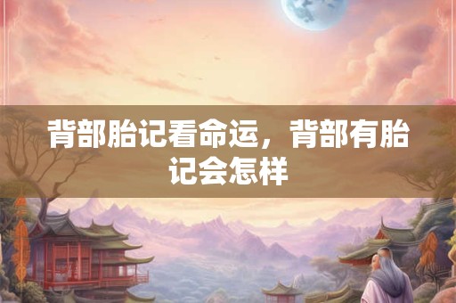 背部胎记看命运，背部有胎记会怎样