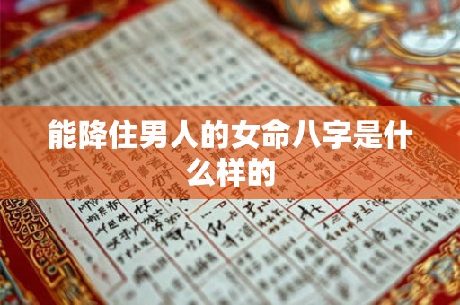 能降住男人的女命八字是什么样的