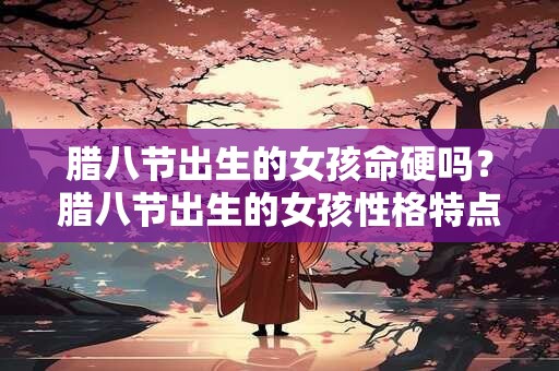腊八节出生的女孩命运 富贵荣华之命
