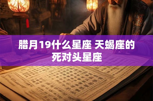 腊月19什么星座 天蝎座的死对头星座