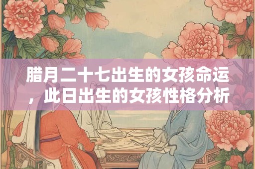 详细阅读:腊月二十七出生的女孩命运,此日出生的女孩性格分析 腊月二十七出生的女孩命运,此日出生的女孩性格分析