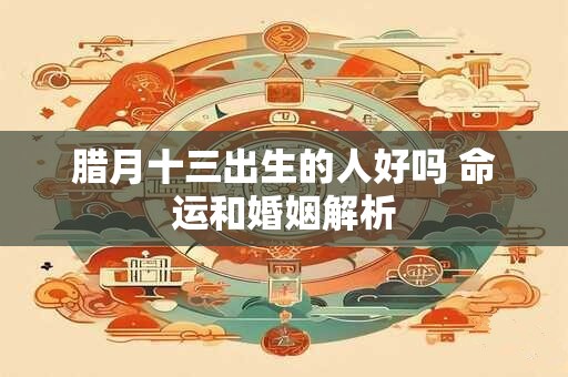 腊月十三出生的人好吗 命运和婚姻解析