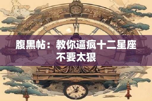 腹黑帖：教你逼疯十二星座不要太狠