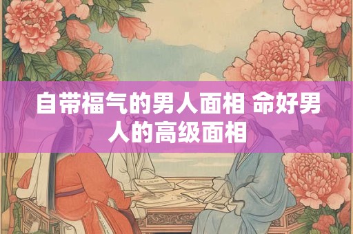 自带福气的男人面相 命好男人的高级面相