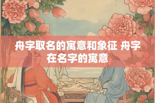 舟字取名的寓意和象征 舟字在名字的寓意