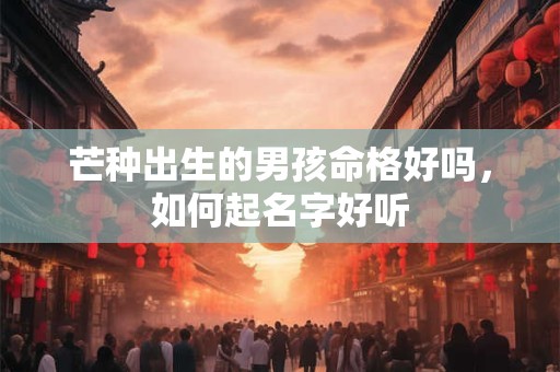 芒种出生的男孩命格好吗，如何起名字好听