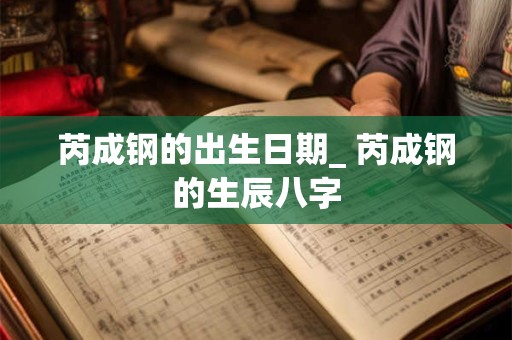 芮成钢的出生日期_ 芮成钢的生辰八字