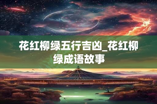 花红柳绿五行吉凶_花红柳绿成语故事
