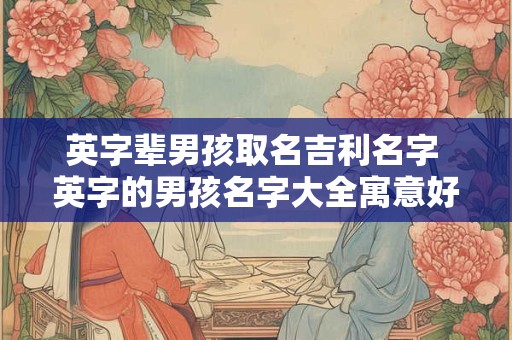 英字辈男孩取名吉利名字 英字的男孩名字大全寓意好