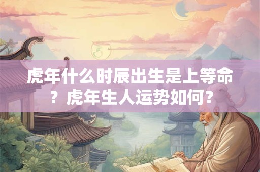 虎年什么时辰出生是上等命?虎年生人运势如何? 虎年什么时辰出生是上等命?虎年生人运势如何?