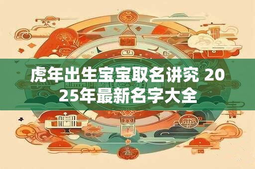 虎年出生宝宝取名讲究 2025年最新名字大全