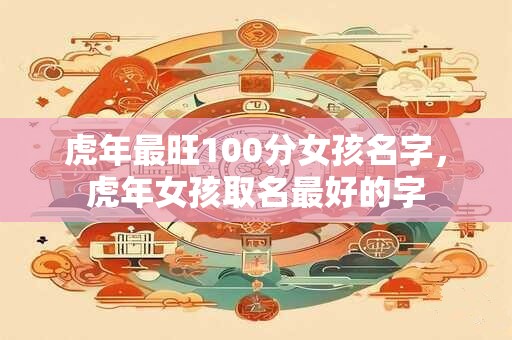 虎年最旺100分女孩名字，虎年女孩取名最好的字