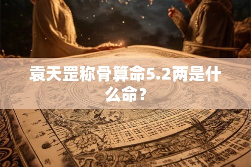 袁天罡称骨算命5.2两是什么命？