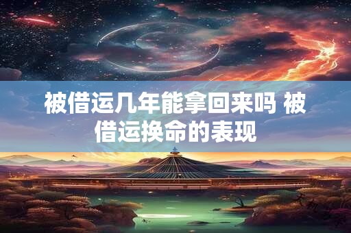 被借运几年能拿回来吗 被借运换命的表现