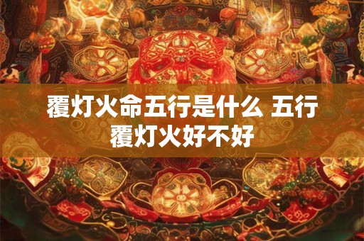 详细阅读:覆灯火命五行是什么 五行覆灯火好不好 覆灯火命五行是什么 五行覆灯火好不好