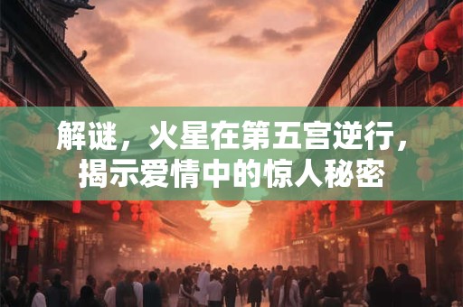 解谜，火星在第五宫逆行，揭示爱情中的惊人秘密