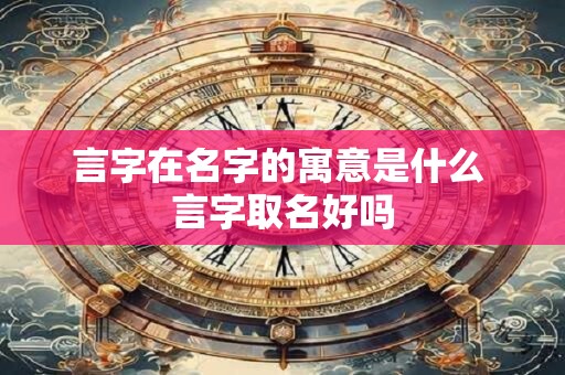 言字在名字的寓意是什么 言字取名好吗