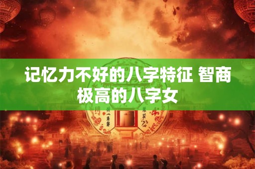 记忆力不好的八字特征 智商极高的八字女