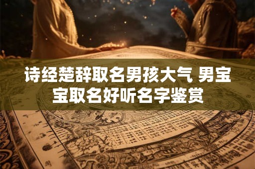 诗经楚辞取名男孩大气 男宝宝取名好听名字鉴赏
