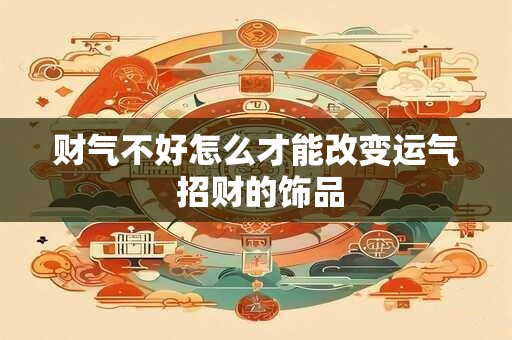 财气不好怎么才能改变运气 招财的饰品
