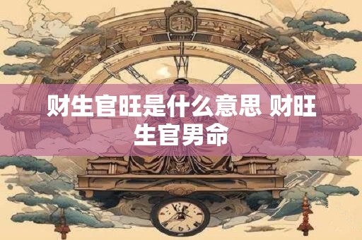 财生官旺是什么意思 财旺生官男命