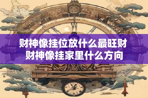 财神像挂位放什么最旺财 财神像挂家里什么方向