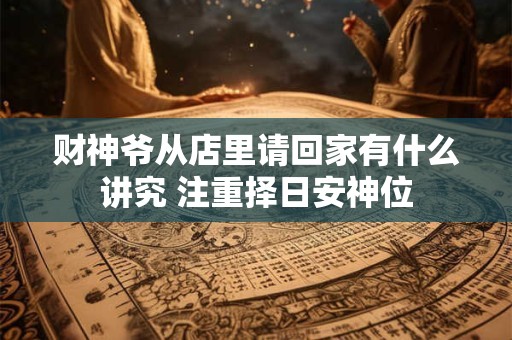 财神爷从店里请回家有什么讲究 注重择日安神位
