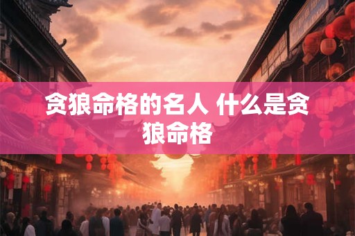 贪狼命格的名人 什么是贪狼命格