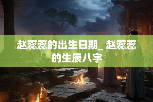 赵蕊蕊的出生日期_ 赵蕊蕊的生辰八字