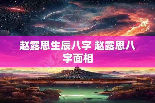 赵露思生辰八字 赵露思八字面相