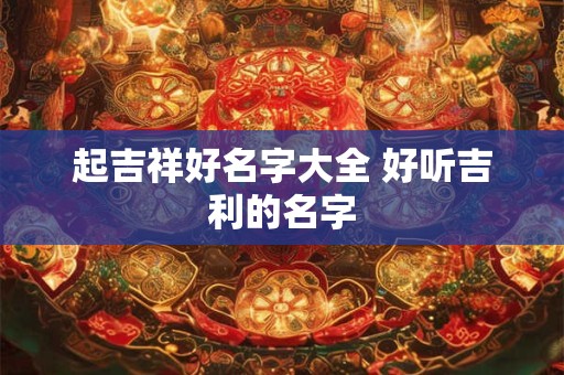 起吉祥好名字大全 好听吉利的名字