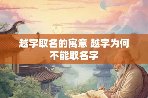 越字取名的寓意 越字为何不能取名字