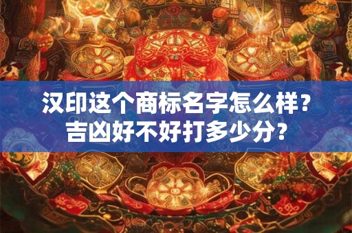 汉印这个商标名字怎么样？吉凶好不好打多少分？