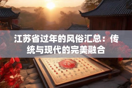 江苏省过年的风俗汇总：传统与现代的完美融合