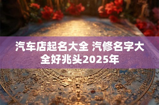 汽车店起名大全 汽修名字大全好兆头2025年