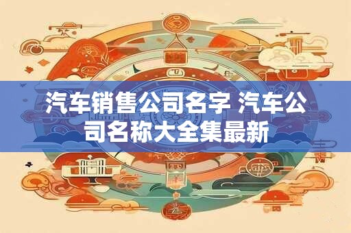 详细阅读:汽车销售公司名字 汽车公司名称大全集最新 汽车销售公司名字 汽车公司名称大全集最新