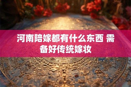 河南陪嫁都有什么东西 需备好传统嫁妆