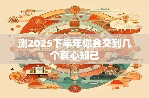 测2025下半年你会交到几个真心知己