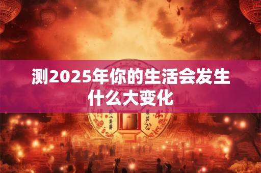 测2025年你的生活会发生什么大变化