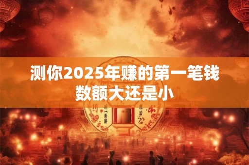 测你2025年赚的第一笔钱数额大还是小