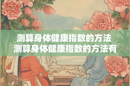 测算身体健康指数的方法 测算身体健康指数的方法有哪些