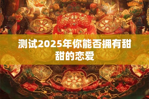 测试2025年你能否拥有甜甜的恋爱