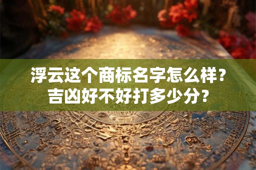 浮云这个商标名字怎么样？吉凶好不好打多少分？