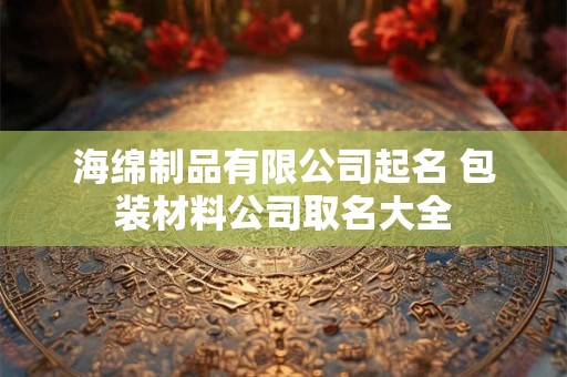 海绵制品有限公司起名 包装材料公司取名大全