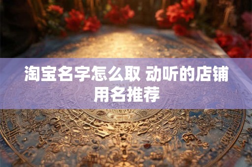 详细阅读:淘宝名字怎么取 动听的店铺用名推荐 淘宝名字怎么取 动听的店铺用名推荐