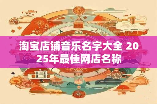 淘宝店铺音乐名字大全 2025年最佳网店名称