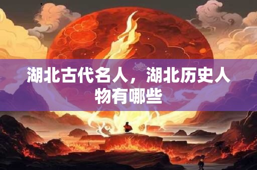 湖北古代名人，湖北历史人物有哪些