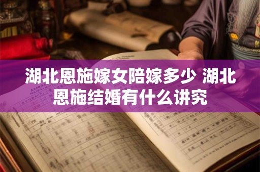 湖北恩施嫁女陪嫁多少 湖北恩施结婚有什么讲究