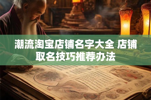 潮流淘宝店铺名字大全 店铺取名技巧推荐办法