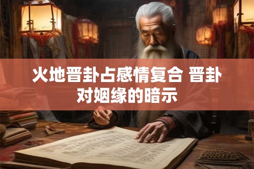 火地晋卦占感情复合 晋卦对姻缘的暗示